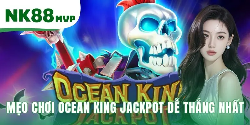Mẹo chơi Ocean King Jackpot dễ thắng nhất